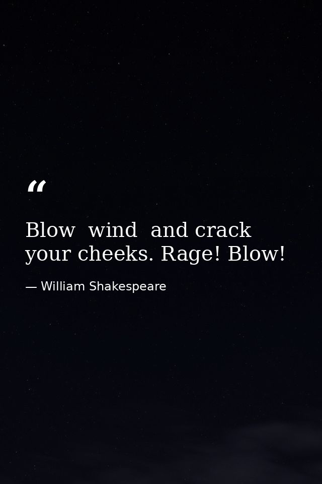 Blow  wind  and crack your cheeks. Rage! Blow! — William Shakespeare
