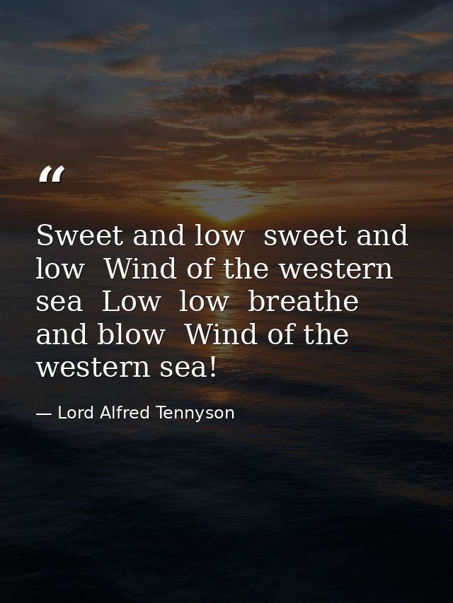 Sweet and low  sweet and low  Wind of the western sea  Low  low  breathe and blow  Wind of the western sea! — Lord Alfred Tennyson