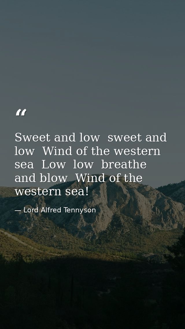 Sweet and low  sweet and low  Wind of the western sea  Low  low  breathe and blow  Wind of the western sea! — Lord Alfred Tennyson
