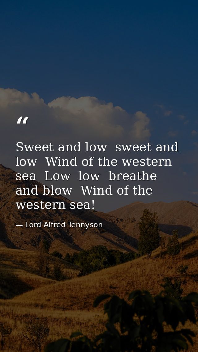 Sweet and low  sweet and low  Wind of the western sea  Low  low  breathe and blow  Wind of the western sea! — Lord Alfred Tennyson