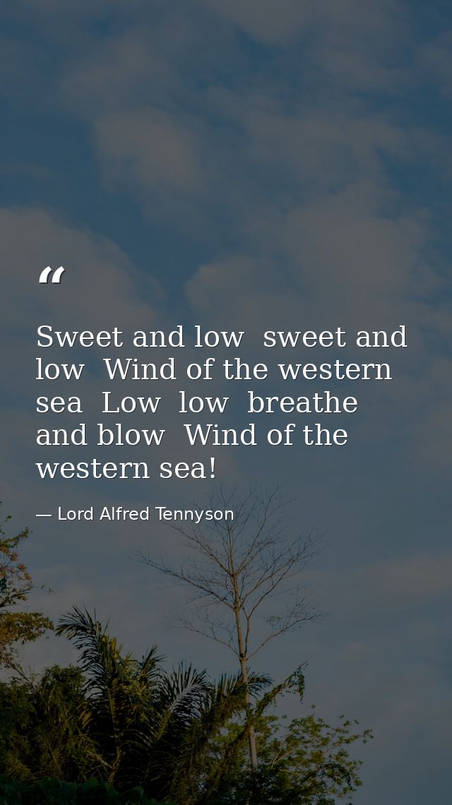 Sweet and low  sweet and low  Wind of the western sea  Low  low  breathe and blow  Wind of the western sea! — Lord Alfred Tennyson