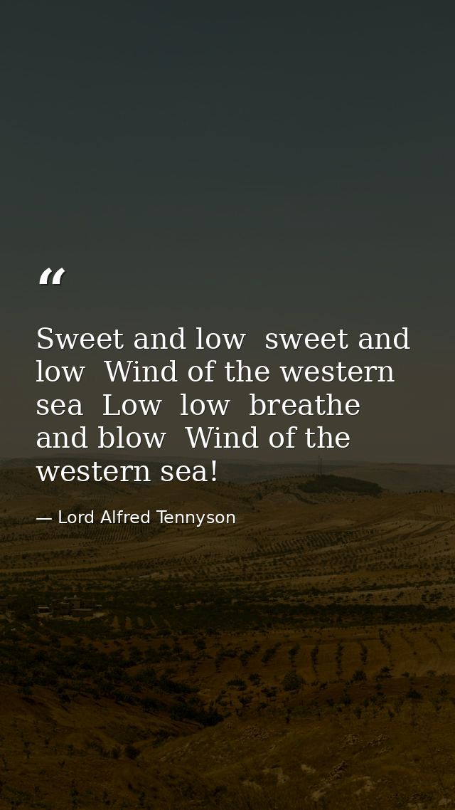 Sweet and low  sweet and low  Wind of the western sea  Low  low  breathe and blow  Wind of the western sea! — Lord Alfred Tennyson