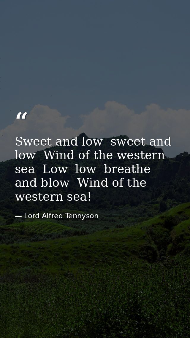 Sweet and low  sweet and low  Wind of the western sea  Low  low  breathe and blow  Wind of the western sea! — Lord Alfred Tennyson