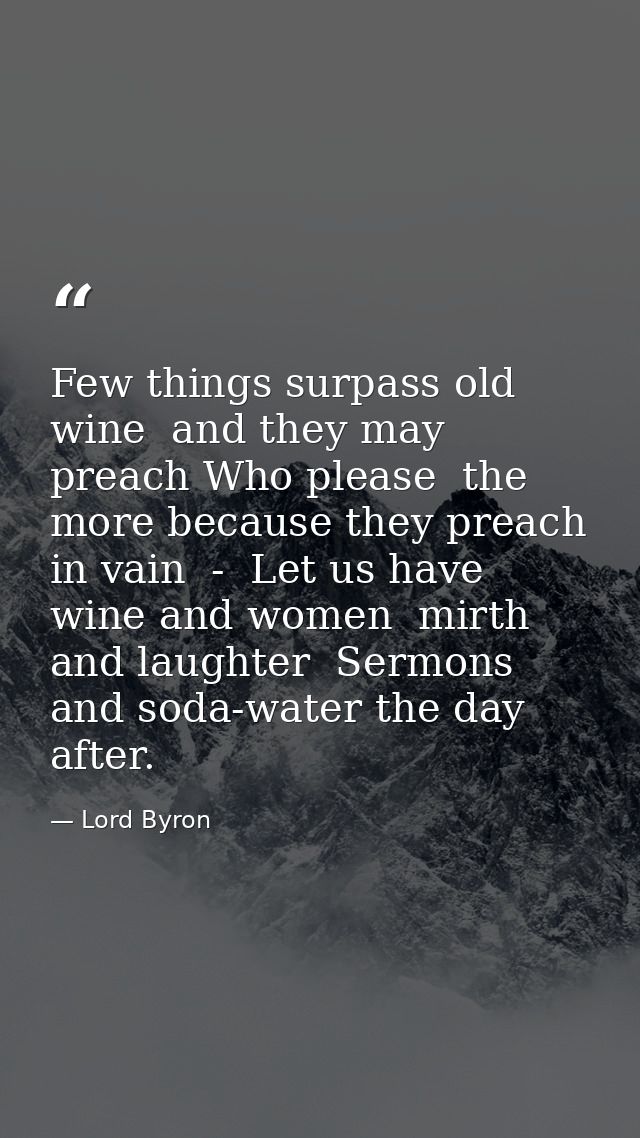 Few things surpass old wine  and they may preach Who please  the more because they preach in vain  -  Let us have wine a — Lord Byron