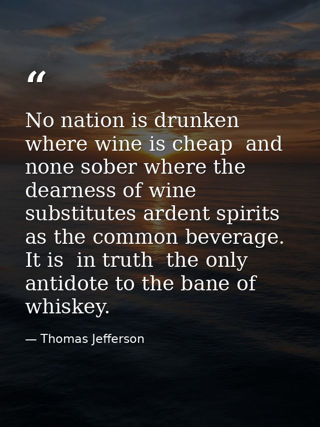 No nation is drunken where wine is cheap  and none sober where the dearness of wine substitutes ardent spirits as the co — Thomas Jefferson