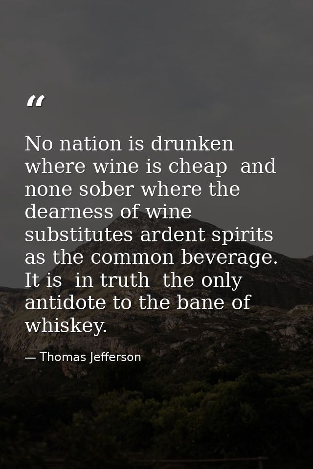 No nation is drunken where wine is cheap  and none sober where the dearness of wine substitutes ardent spirits as the co — Thomas Jefferson