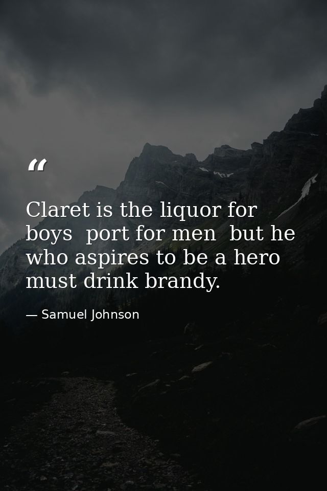 Claret is the liquor for boys  port for men  but he who aspires to be a hero must drink brandy. — Samuel Johnson