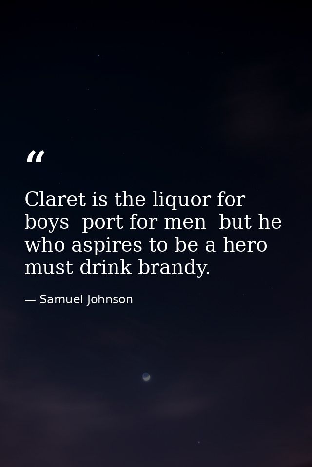 Claret is the liquor for boys  port for men  but he who aspires to be a hero must drink brandy. — Samuel Johnson