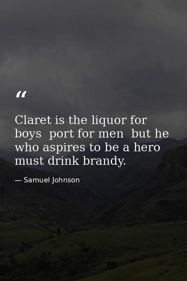 Claret is the liquor for boys  port for men  but he who aspires to be a hero must drink brandy. — Samuel Johnson