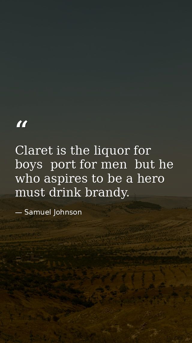 Claret is the liquor for boys  port for men  but he who aspires to be a hero must drink brandy. — Samuel Johnson