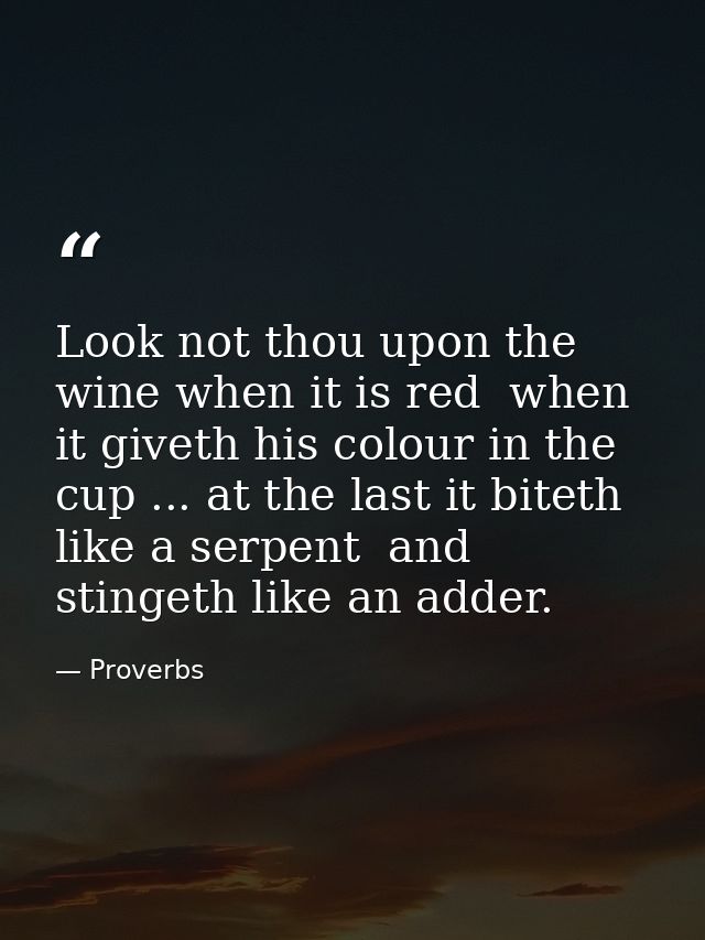 Look not thou upon the wine when it is red  when it giveth his colour in the cup ... at the last it biteth like a serpen — Proverbs