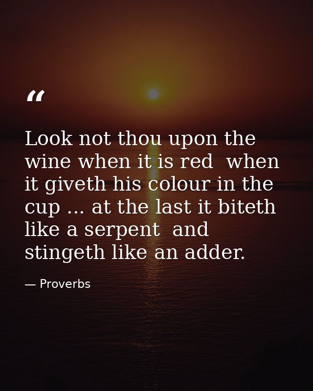 Look not thou upon the wine when it is red  when it giveth his colour in the cup ... at the last it biteth like a serpen — Proverbs