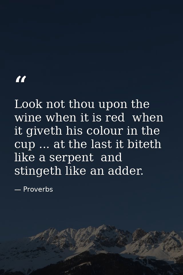 Look not thou upon the wine when it is red  when it giveth his colour in the cup ... at the last it biteth like a serpen — Proverbs