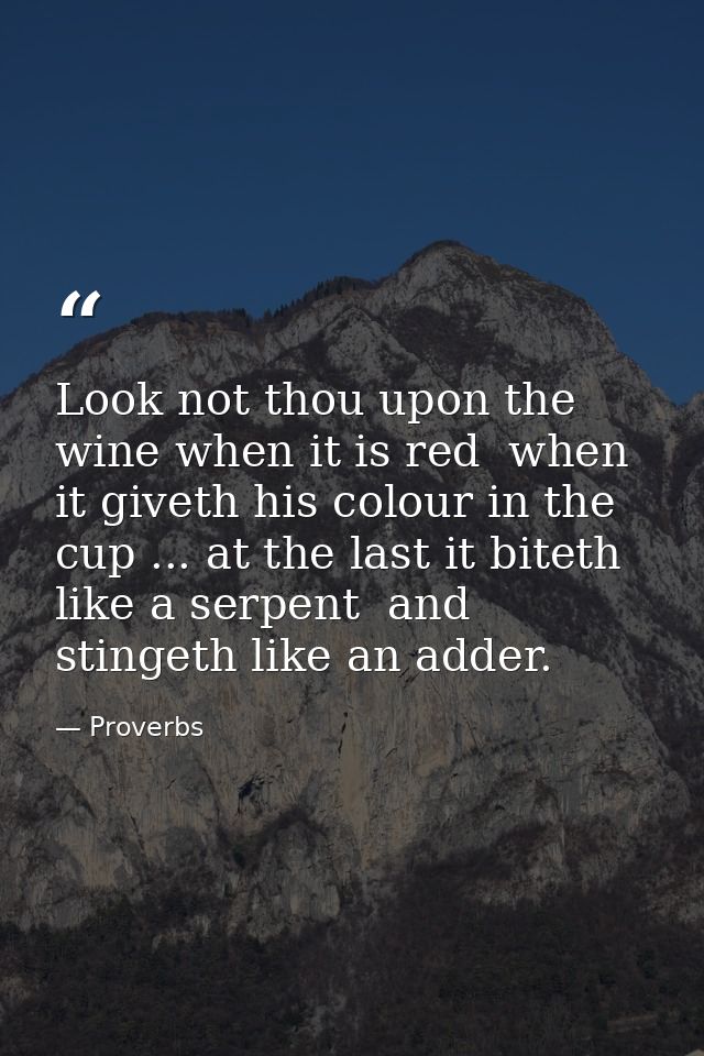 Look not thou upon the wine when it is red  when it giveth his colour in the cup ... at the last it biteth like a serpen — Proverbs