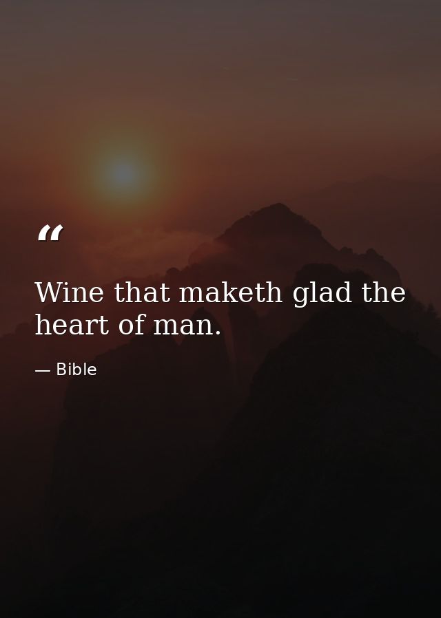 Wine that maketh glad the heart of man. — Bible
