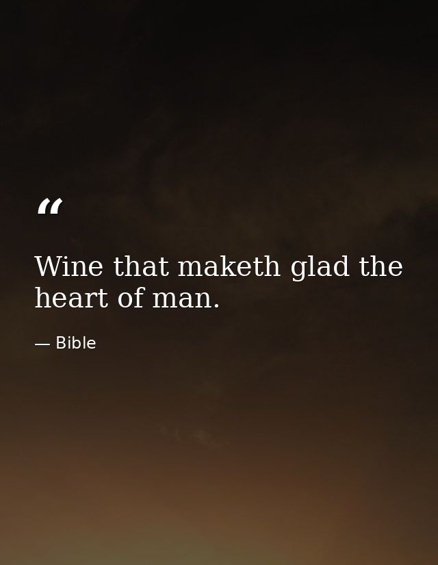 Wine that maketh glad the heart of man. — Bible