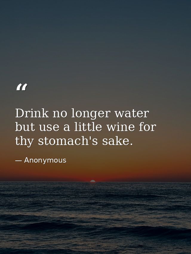 Drink no longer water  but use a little wine for thy stomach's sake. — Anonymous