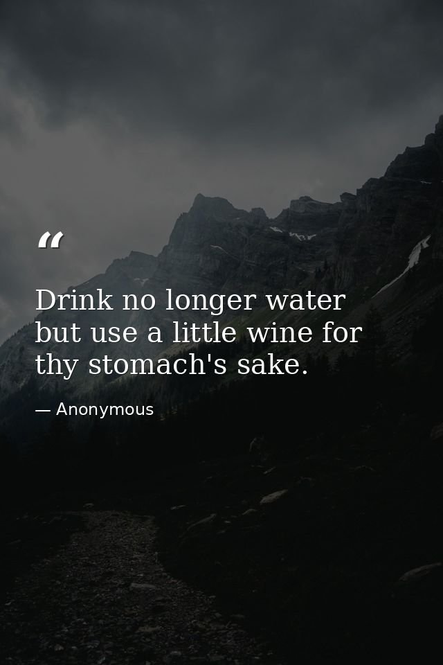 Drink no longer water  but use a little wine for thy stomach's sake. — Anonymous