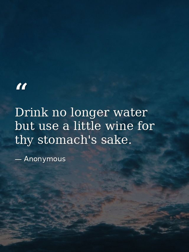 Drink no longer water  but use a little wine for thy stomach's sake. — Anonymous