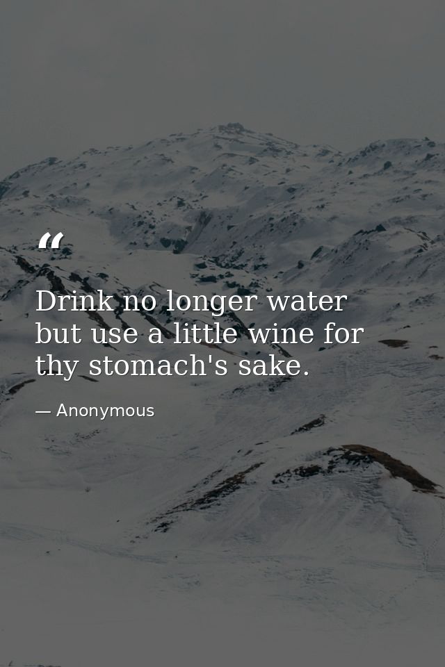 Drink no longer water  but use a little wine for thy stomach's sake. — Anonymous