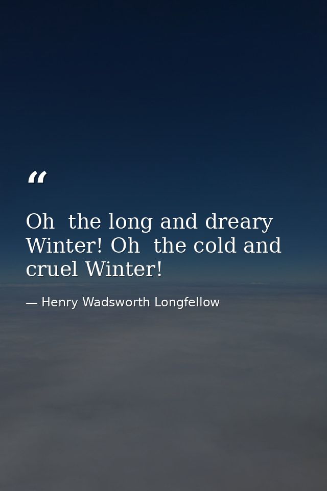 Oh  the long and dreary Winter! Oh  the cold and cruel Winter! — Henry Wadsworth Longfellow