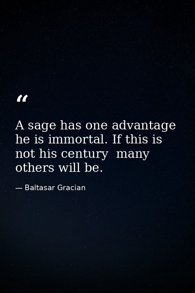 A sage has one advantage  he is immortal. If this is not his century  many others will be. — Baltasar Gracian