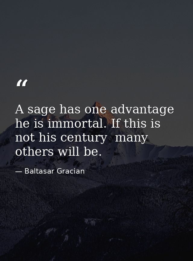 A sage has one advantage  he is immortal. If this is not his century  many others will be. — Baltasar Gracian