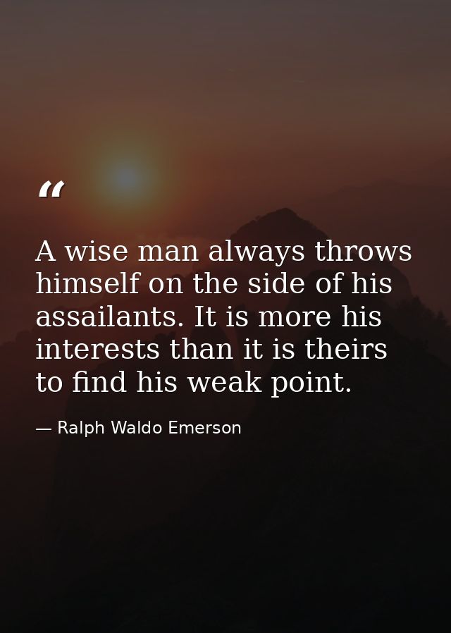 A wise man always throws himself on the side of his assailants. It is more his interests than it is theirs to find his w — Ralph Waldo Emerson