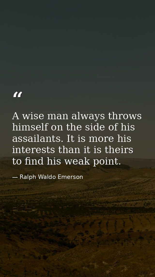 A wise man always throws himself on the side of his assailants. It is more his interests than it is theirs to find his w — Ralph Waldo Emerson