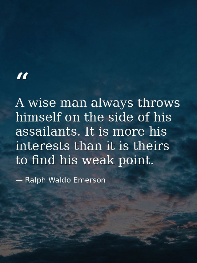 A wise man always throws himself on the side of his assailants. It is more his interests than it is theirs to find his w — Ralph Waldo Emerson