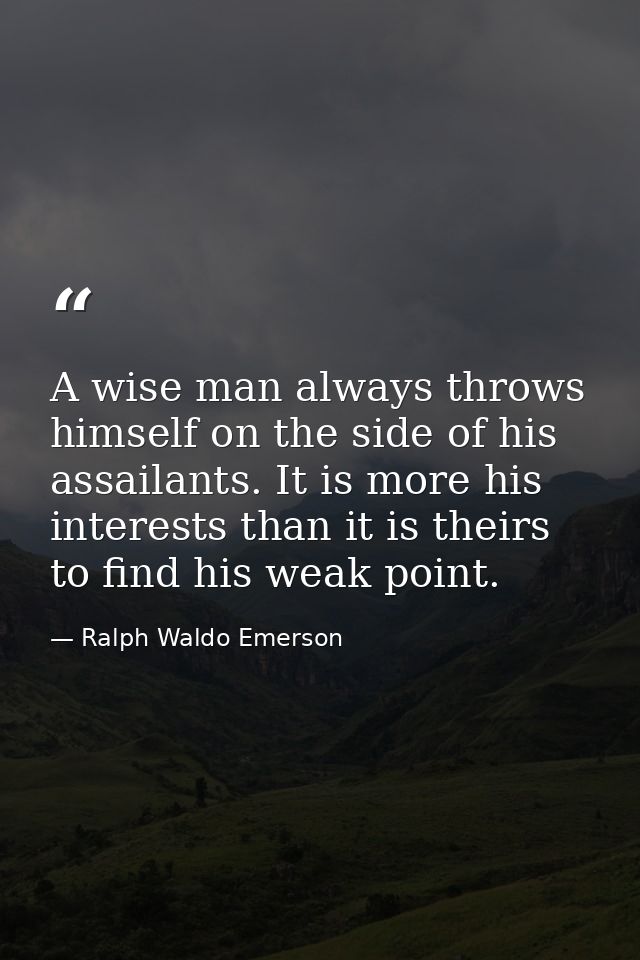 A wise man always throws himself on the side of his assailants. It is more his interests than it is theirs to find his w — Ralph Waldo Emerson