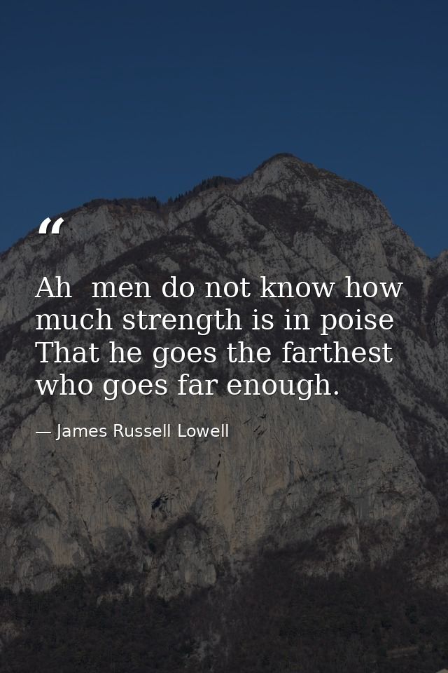 Ah  men do not know how much strength is in poise  That he goes the farthest who goes far enough. — James Russell Lowell