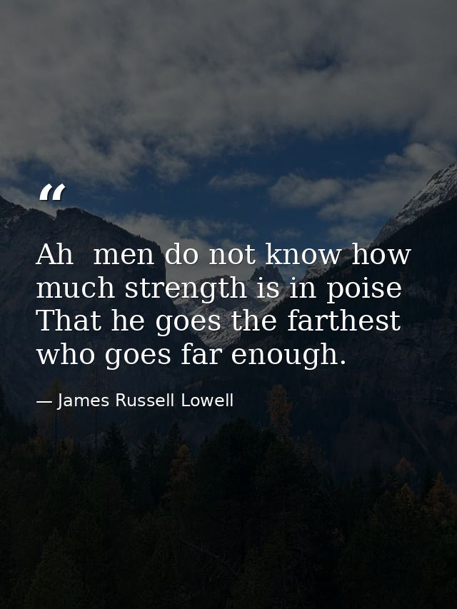 Ah  men do not know how much strength is in poise  That he goes the farthest who goes far enough. — James Russell Lowell