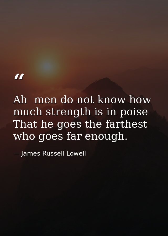 Ah  men do not know how much strength is in poise  That he goes the farthest who goes far enough. — James Russell Lowell