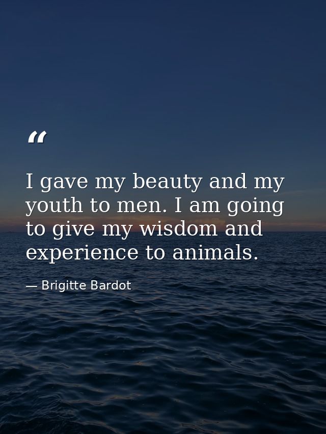 I gave my beauty and my youth to men. I am going to give my wisdom and experience to animals. — Brigitte Bardot