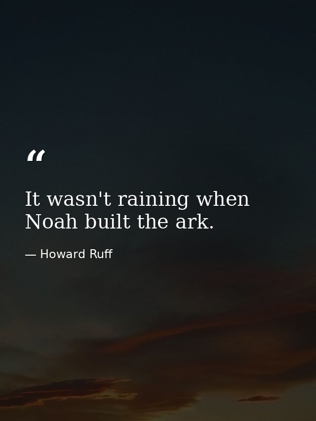 It wasn't raining when Noah built the ark. — Howard Ruff