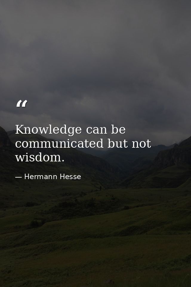 Knowledge can be communicated but not wisdom. — Hermann Hesse