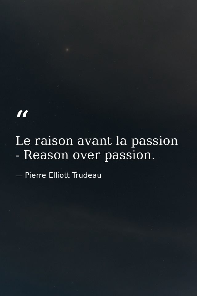 Le raison avant la passion - Reason over passion. — Pierre Elliott Trudeau