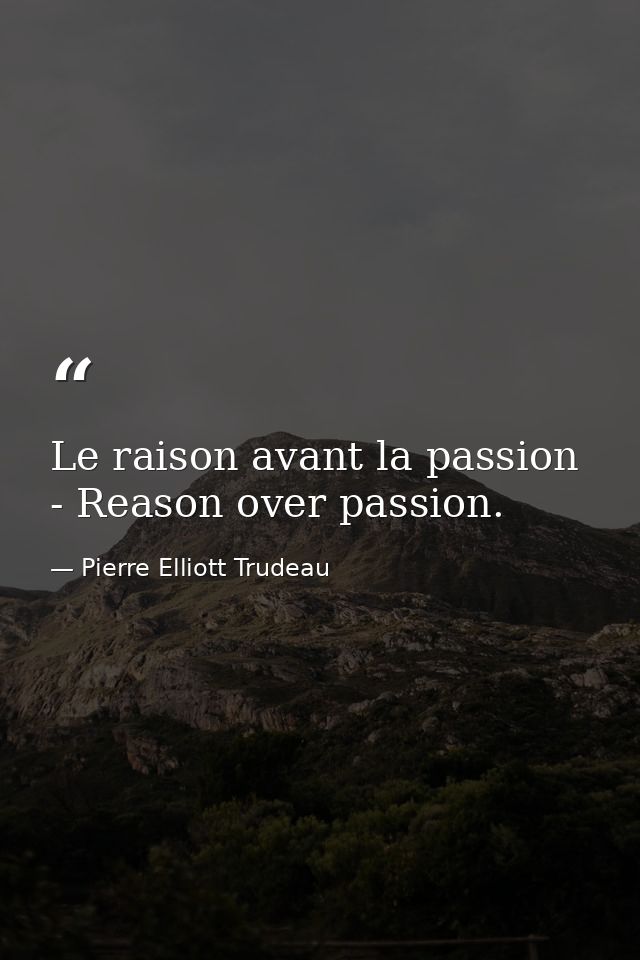 Le raison avant la passion - Reason over passion. — Pierre Elliott Trudeau