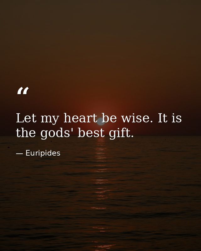 Let my heart be wise. It is the gods' best gift. — Euripides