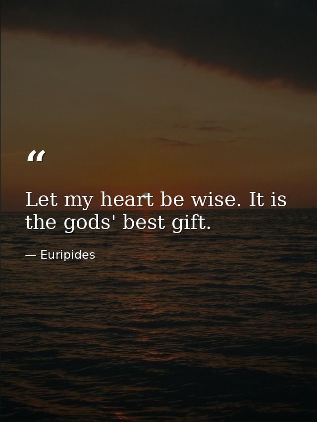 Let my heart be wise. It is the gods' best gift. — Euripides