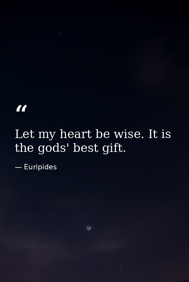Let my heart be wise. It is the gods' best gift. — Euripides