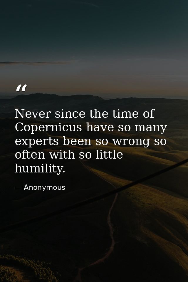 Never since the time of Copernicus have so many experts been so wrong so often with so little humility. — Anonymous