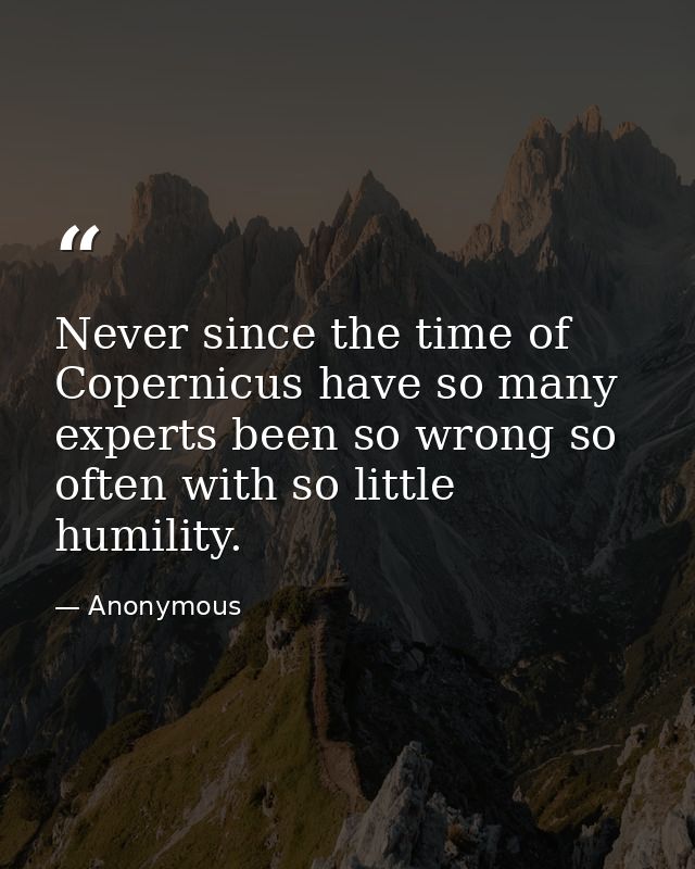 Never since the time of Copernicus have so many experts been so wrong so often with so little humility. — Anonymous