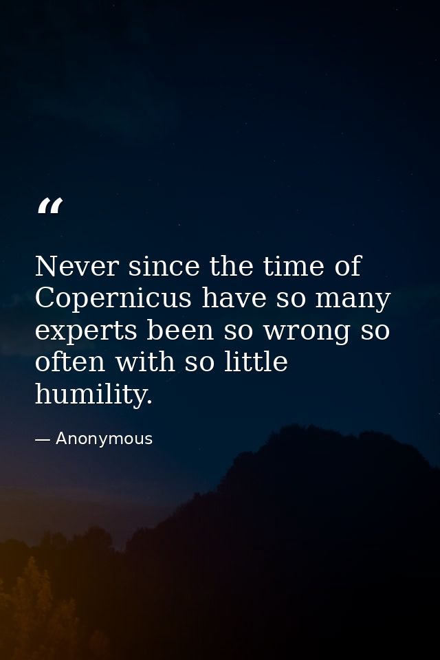 Never since the time of Copernicus have so many experts been so wrong so often with so little humility. — Anonymous