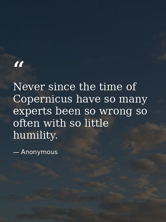 Never since the time of Copernicus have so many experts been so wrong so often with so little humility. — Anonymous