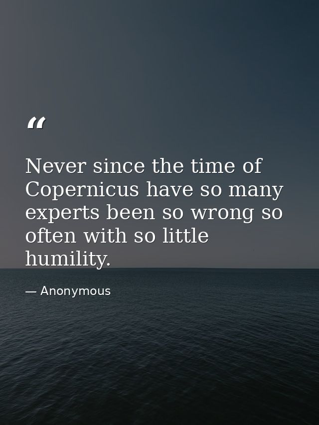 Never since the time of Copernicus have so many experts been so wrong so often with so little humility. — Anonymous