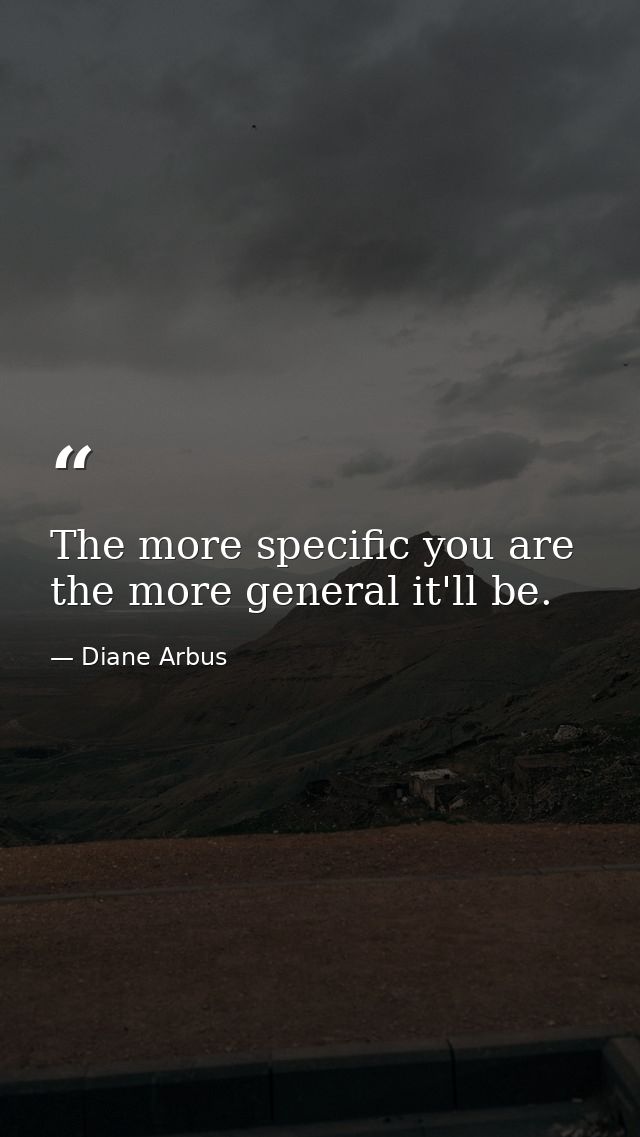 The more specific you are  the more general it'll be. — Diane Arbus