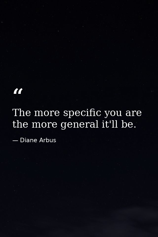 The more specific you are  the more general it'll be. — Diane Arbus