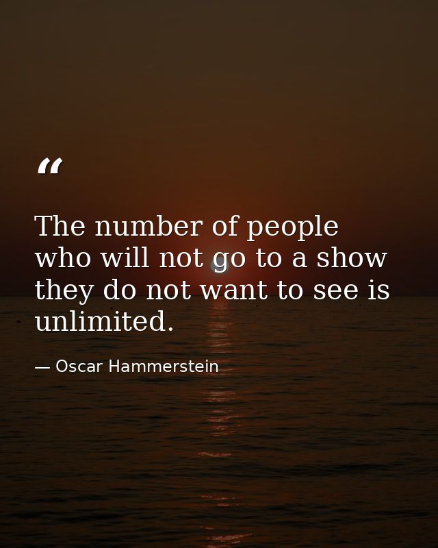 The number of people who will not go to a show they do not want to see is unlimited. — Oscar Hammerstein